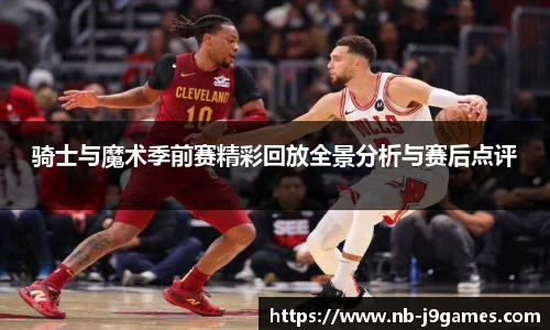 骑士与魔术季前赛精彩回放全景分析与赛后点评