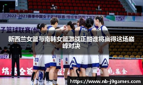 新西兰女篮与南韩女篮激战正酣谁将赢得这场巅峰对决