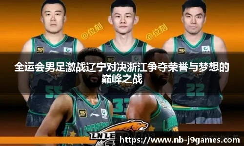 全运会男足激战辽宁对决浙江争夺荣誉与梦想的巅峰之战