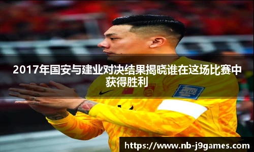 2017年国安与建业对决结果揭晓谁在这场比赛中获得胜利