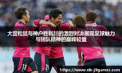 大宫松鼠与神户胜利川的激烈对决展现足球魅力与团队精神的巅峰较量