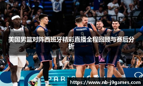 美国男篮对阵西班牙精彩直播全程回顾与赛后分析