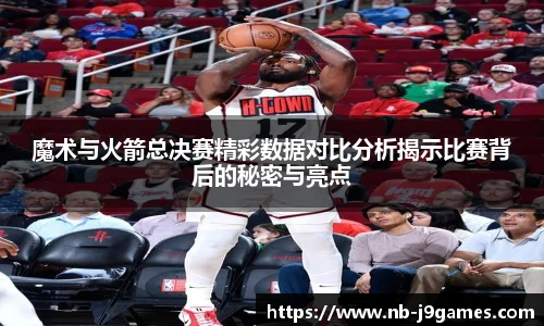 魔术与火箭总决赛精彩数据对比分析揭示比赛背后的秘密与亮点